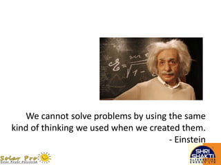 We cannot solve problems by using the same
kind of thinking we used when we created them.
- Einstein
 