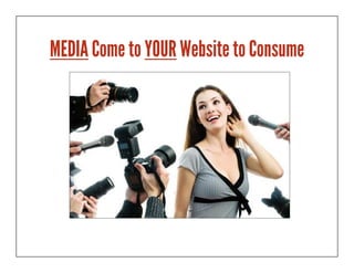 MEDIA Come to YOUR Website to Consume
 