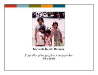 Michaela Guerin Hackner

Storyteller, photographer, changemaker
                @kalabird
 