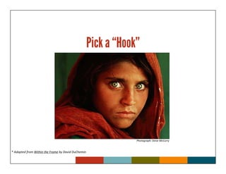 Pick a “Hook”




                                                                Photograph: Steve McCurry



* Adapted from Within the Frame by David DuChemin
 