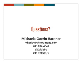 Questions?
Michaela Guerin Hackner
 mhackner@forumone.com
      703.894.4347
       @Kalabird
      #11NTCStory
 