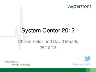 System Center 2012
Charlie Hales and David Meads
25/10/13

 