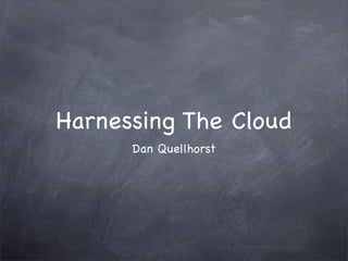 Harnessing The Cloud
      Dan Quellhorst
 
