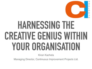 HARNESSING THE
CREATIVE GENIUS WITHIN
YOUR ORGANISATION
Kiran Kachela
Managing Director, Continuous Improvement Projects Ltd.
 