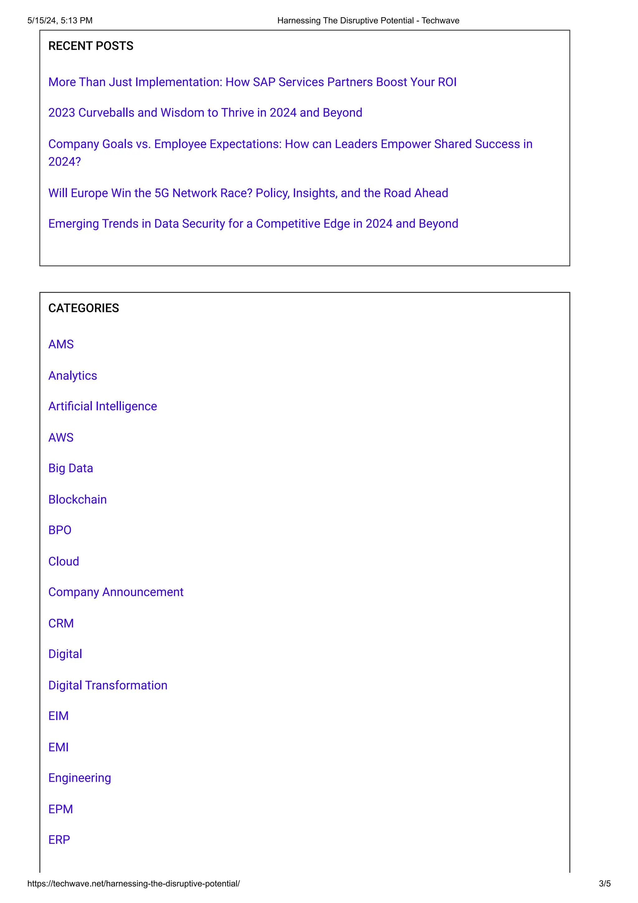 RECENT POSTS
More Than Just Implementation: How SAP Services Partners Boost Your ROI
2023 Curveballs and Wisdom to Thrive in 2024 and Beyond
Company Goals vs. Employee Expectations: How can Leaders Empower Shared Success in
2024?
Will Europe Win the 5G Network Race? Policy, Insights, and the Road Ahead
Emerging Trends in Data Security for a Competitive Edge in 2024 and Beyond
CATEGORIES
AMS
Analytics
Artificial Intelligence
AWS
Big Data
Blockchain
BPO
Cloud
Company Announcement
CRM
Digital
Digital Transformation
EIM
EMI
Engineering
EPM
ERP
5/15/24, 5:13 PM Harnessing The Disruptive Potential - Techwave
https://techwave.net/harnessing-the-disruptive-potential/ 3/5
 