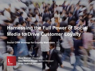 Harnessing the Full Power of Social
Media to Drive Customer Loyalty
Marc Steiner, Principal
Clay Walton-House, Senior Manager
Antje Helfrich, Manager
1
Social CRM Strategy for Loyalty Marketers
 