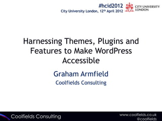 #hcid2012
                    City University London, 12th April 2012




     Harnessing Themes, Plugins and
      Features to Make WordPress
               Accessible
                 Graham Armfield
                  Coolfields Consulting




                                                        www.coolfields.co.uk
Coolfields Consulting                                           @coolfields
 