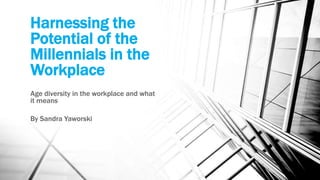 Harnessing the
Potential of the
Millennials in the
Workplace
Age diversity in the workplace and what
it means
By Sandra Yaworski
 