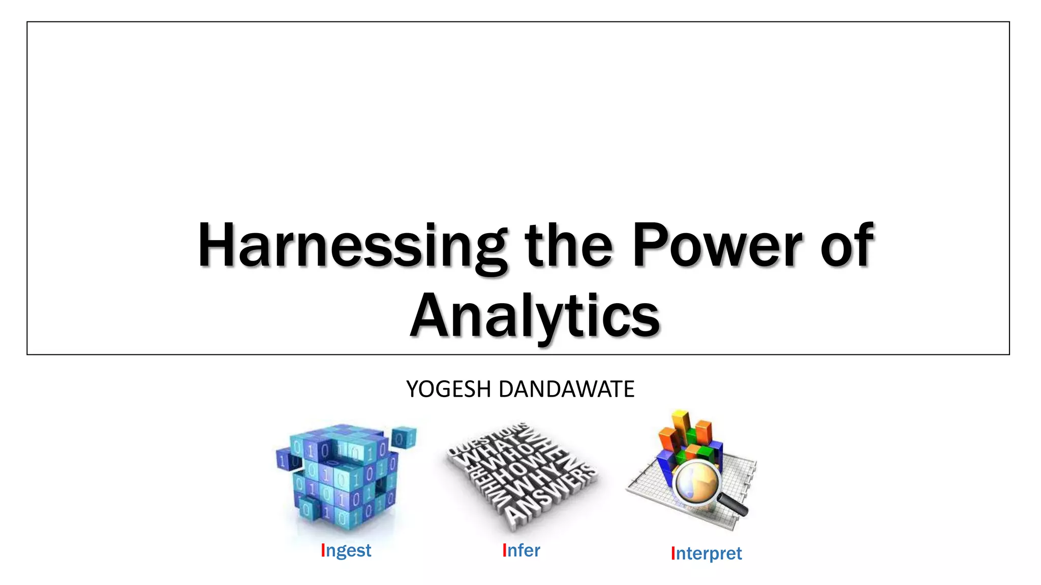Harnessing the Power of
Analytics
Ingest Infer Interpret
YOGESH DANDAWATE
 