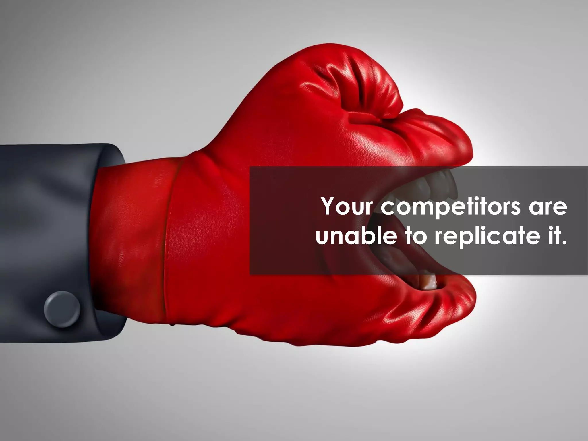 Your competitors are
unable to replicate it.
 