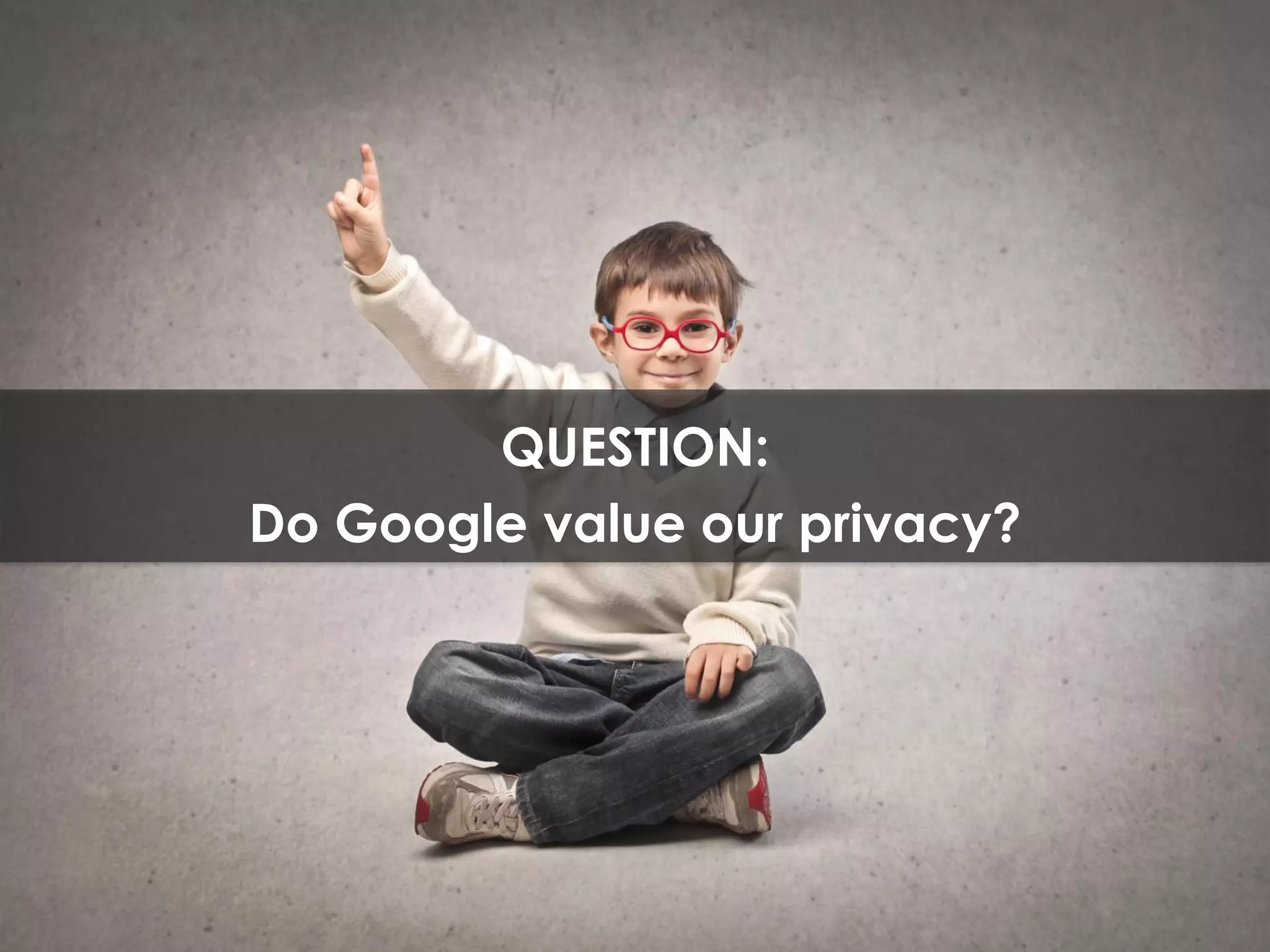 QUESTION:
Do Google value our privacy?
 