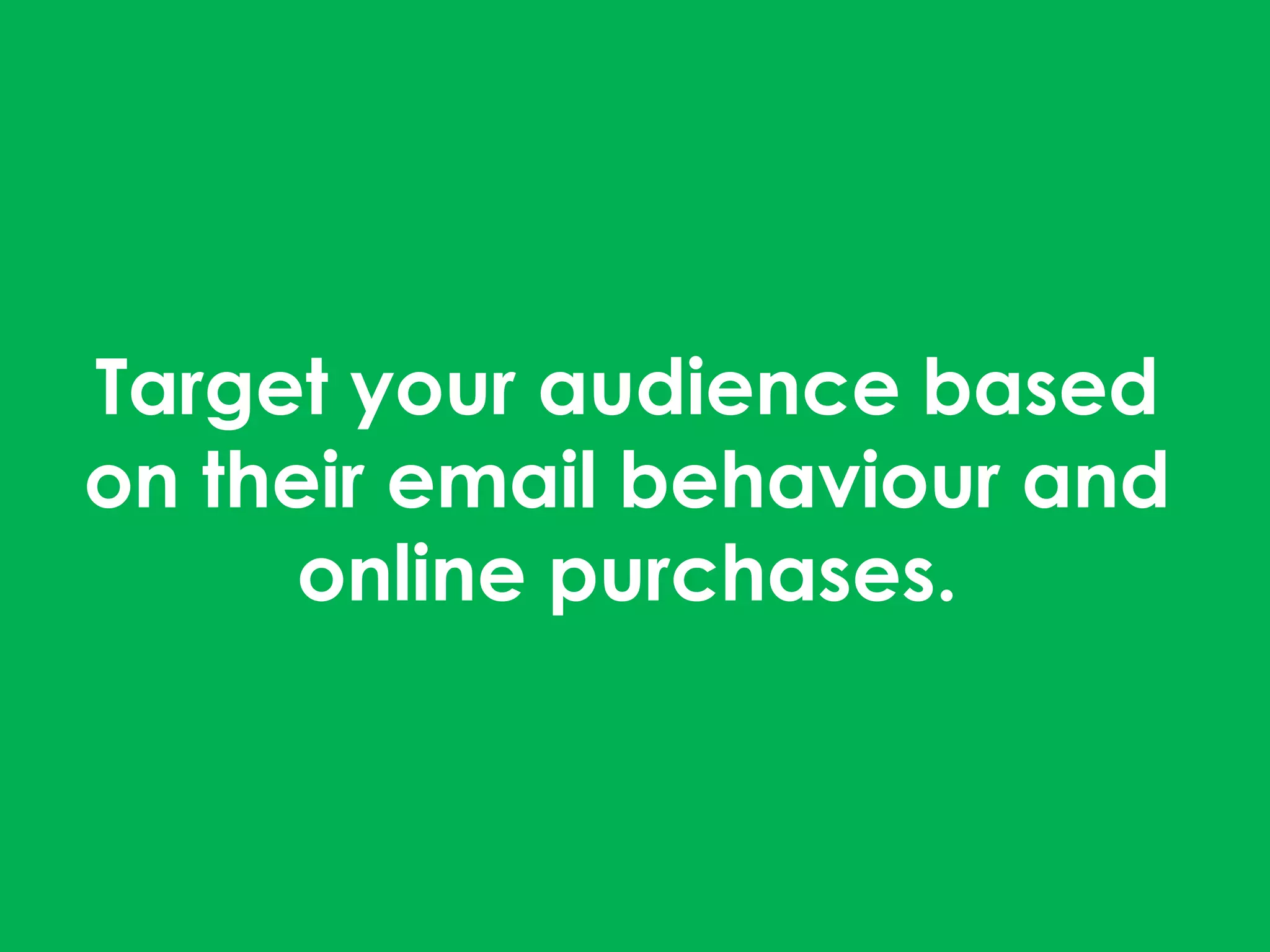 Target your audience based
on their email behaviour and
online purchases.
 