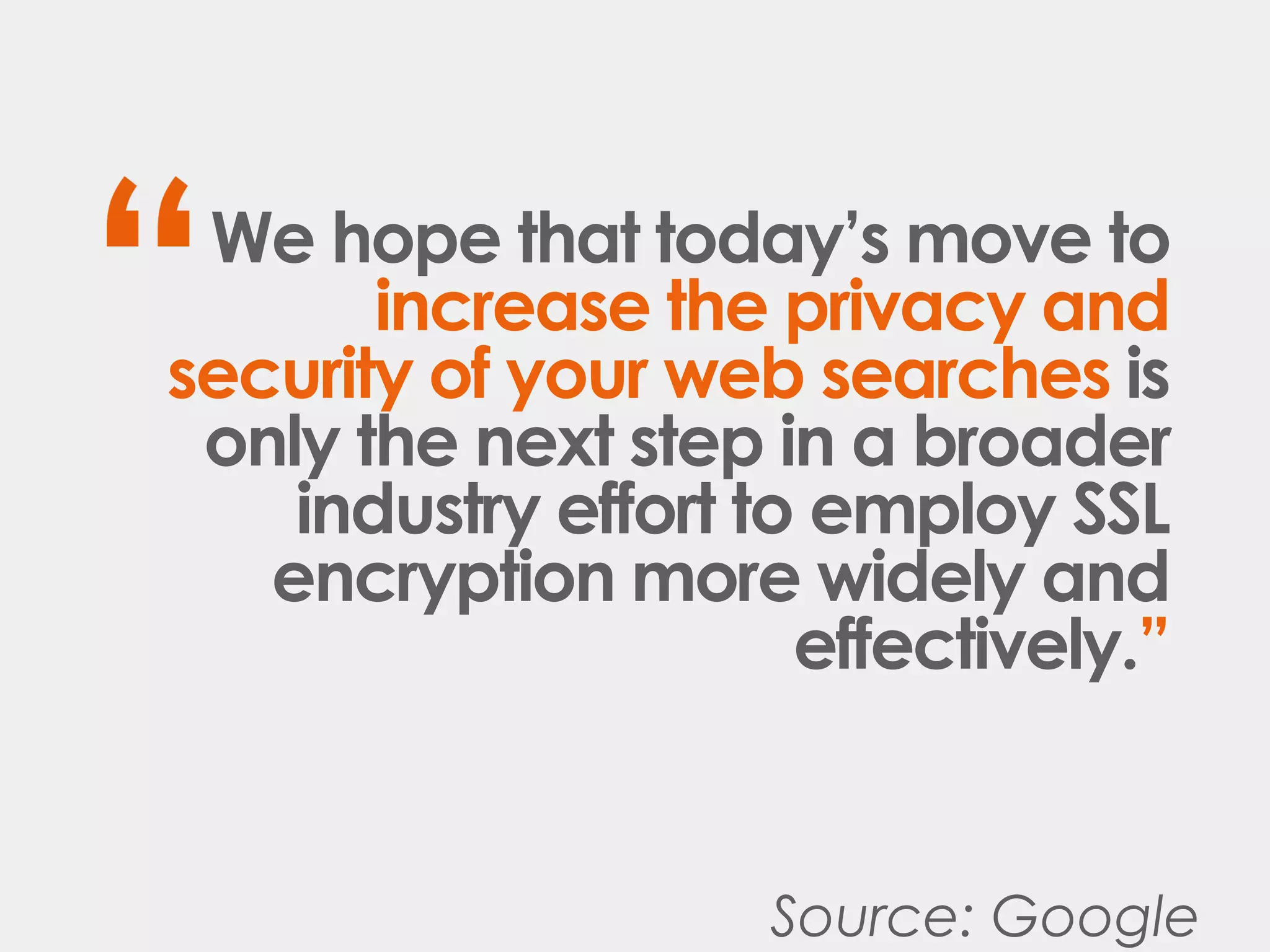 Source: Google
We hope that today’s move to
increase the privacy and
security of your web searches is
only the next step in a broader
industry effort to employ SSL
encryption more widely and
effectively.”
 