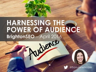 @SamJaneNoble
BrightonSEO – April 2016
HARNESSING THE
POWER OF AUDIENCE
 