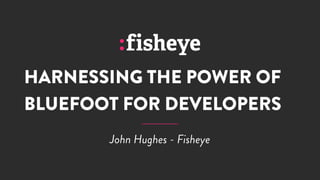 HARNESSING THE POWER OF
BLUEFOOT FOR DEVELOPERS
John Hughes - Fisheye
 