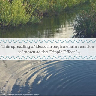 This spreading of ideas through a chain reaction
is known as the "Ripple Effect."
Flickr Creative Commons by Ricardo Liber...