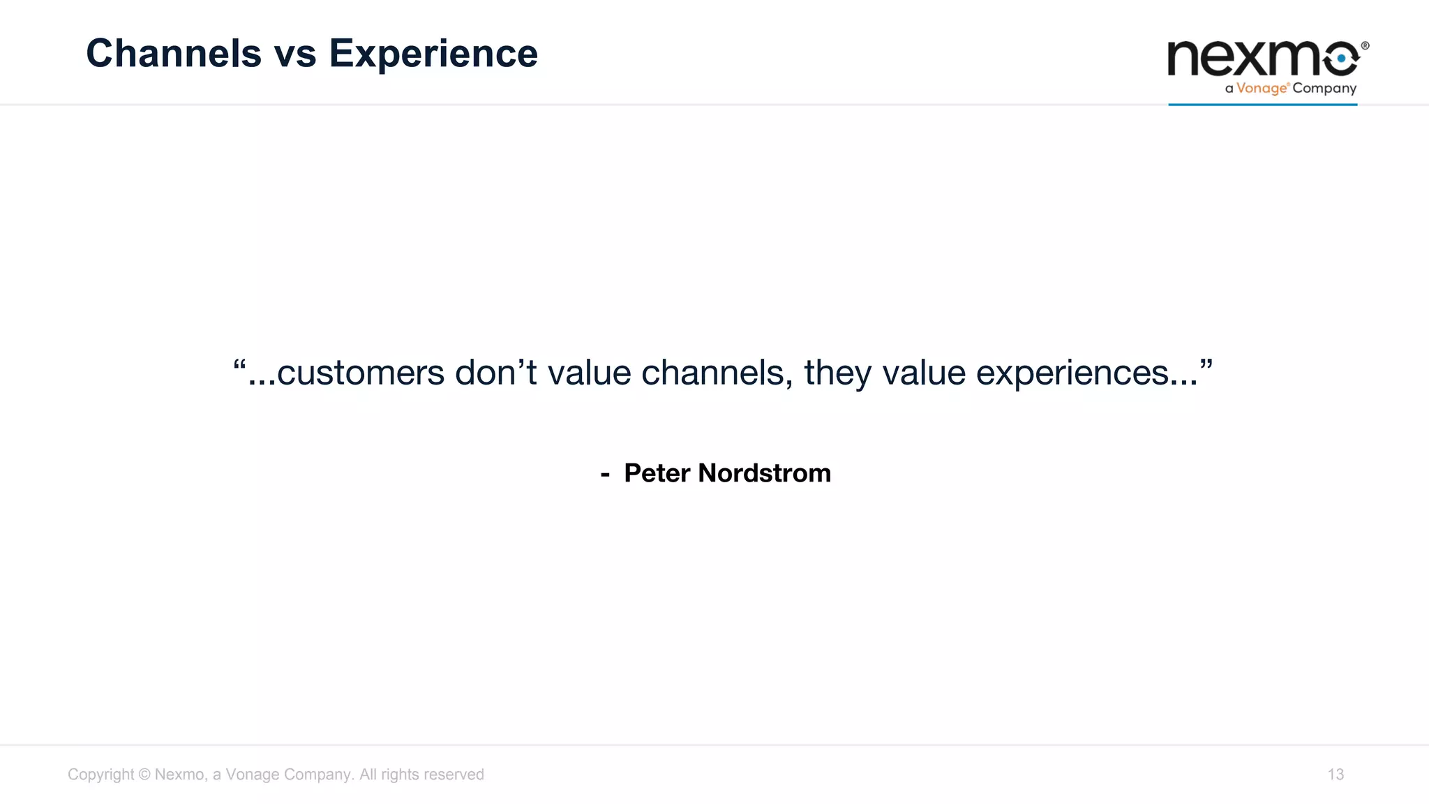 Channels vs Experience
“...customers don’t value channels, they value experiences...”
- Peter Nordstrom
Copyright © Nexmo, a Vonage Company. All rights reserved 13
 