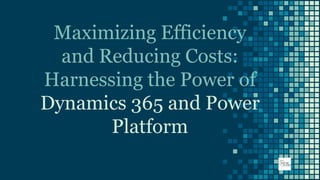 Maximizing Efficiency
and Reducing Costs:
Harnessing the Power of
Dynamics 365 and Power
Platform
 