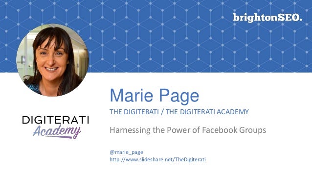 Marie Page
THE DIGITERATI / THE DIGITERATI ACADEMY
Harnessing the Power of Facebook Groups
@marie_page
http://www.slidesha...