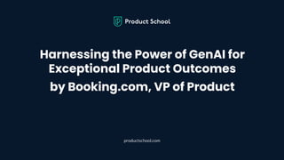 Harnessing the Power of GenAI for
Exceptional Product Outcomes
by Booking.com, VP of Product
productschool.com
 
