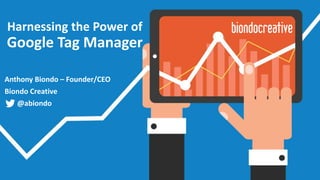 Harnessing the Power of
Google Tag Manager
Anthony Biondo – Founder/CEO
Biondo Creative
@abiondo
 