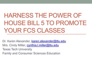 HARNESS THE POWER OF
HOUSE BILL 5 TO PROMOTE
YOUR FCS CLASSES
Dr. Karen Alexander, karen.alexander@ttu.edu
Mrs. Cindy Miller, cynthia.l.miller@ttu.edu
Texas Tech University
Family and Consumer Sciences Education
 