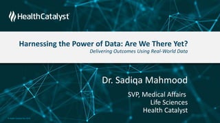 Harnessing the Power of Data: Are We There Yet?
Delivering Outcomes Using Real-World Data
Dr. Sadiqa Mahmood
SVP, Medical Affairs
Life Sciences
Health Catalyst
© Health Catalyst Nov 2019
 