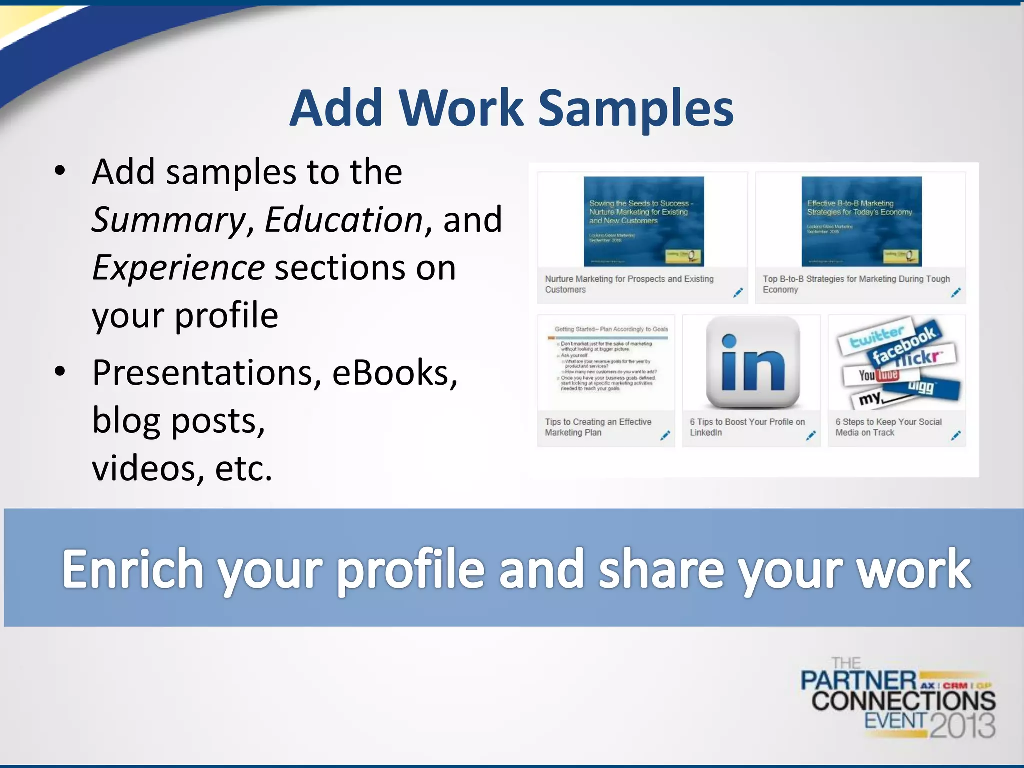 Add Work Samples
• Add samples to the
Summary, Education, and
Experience sections on
your profile
• Presentations, eBooks,
blog posts,
videos, etc.

 