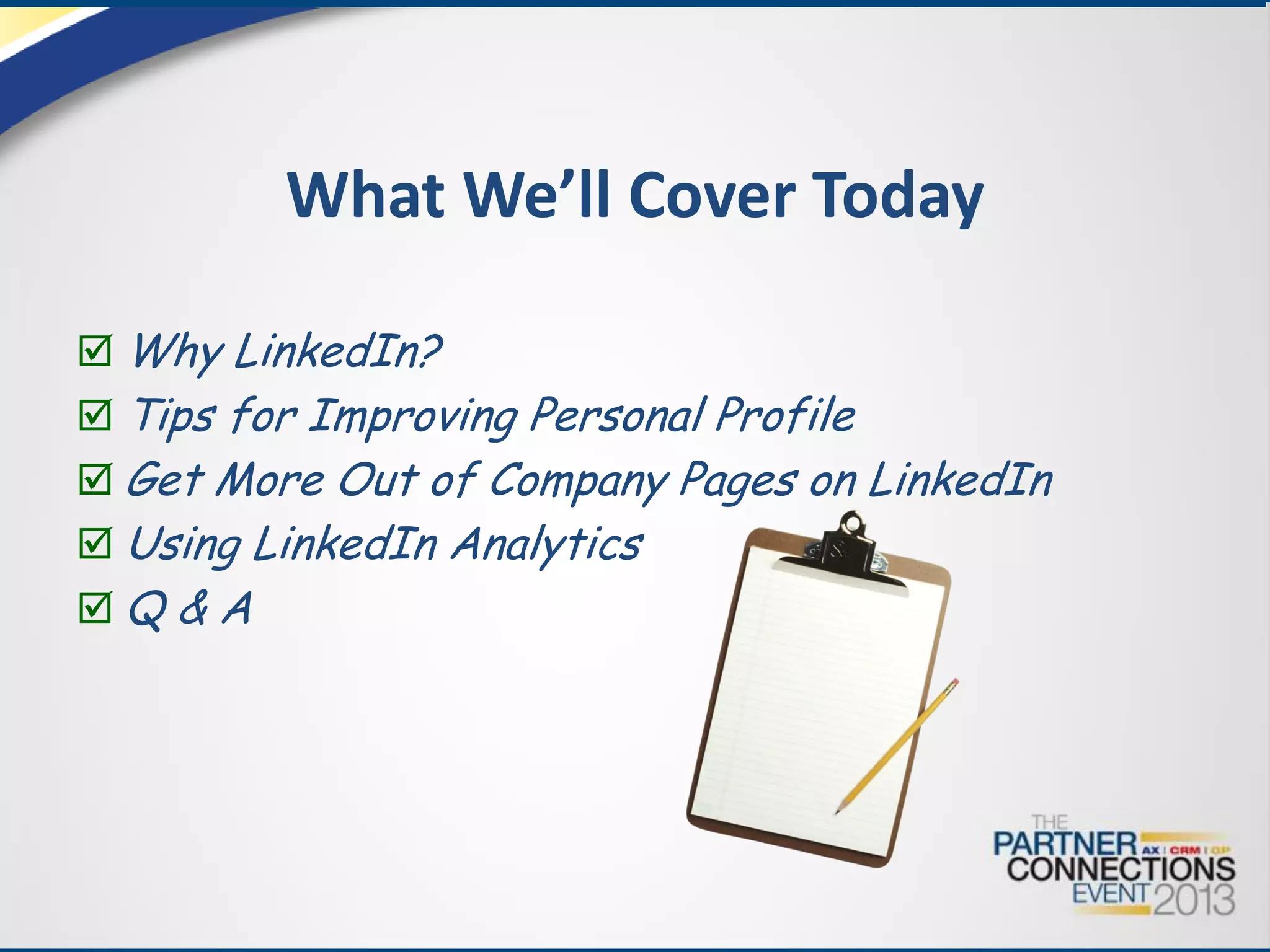 What We’ll Cover Today
 Why LinkedIn?

 Tips for Improving Personal Profile

 Get More Out of Company Pages on LinkedIn
 Using LinkedIn Analytics
Q & A

 
