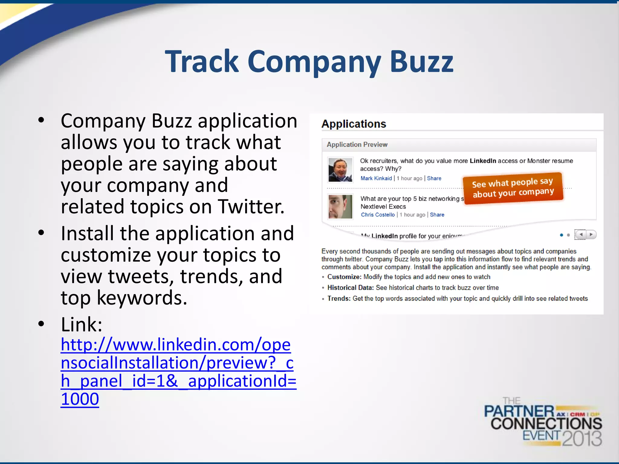 Track Company Buzz
• Company Buzz application
allows you to track what
people are saying about
your company and
related topics on Twitter.
• Install the application and
customize your topics to
view tweets, trends, and
top keywords.
• Link:
http://www.linkedin.com/ope
nsocialInstallation/preview?_c
h_panel_id=1&_applicationId=
1000

 