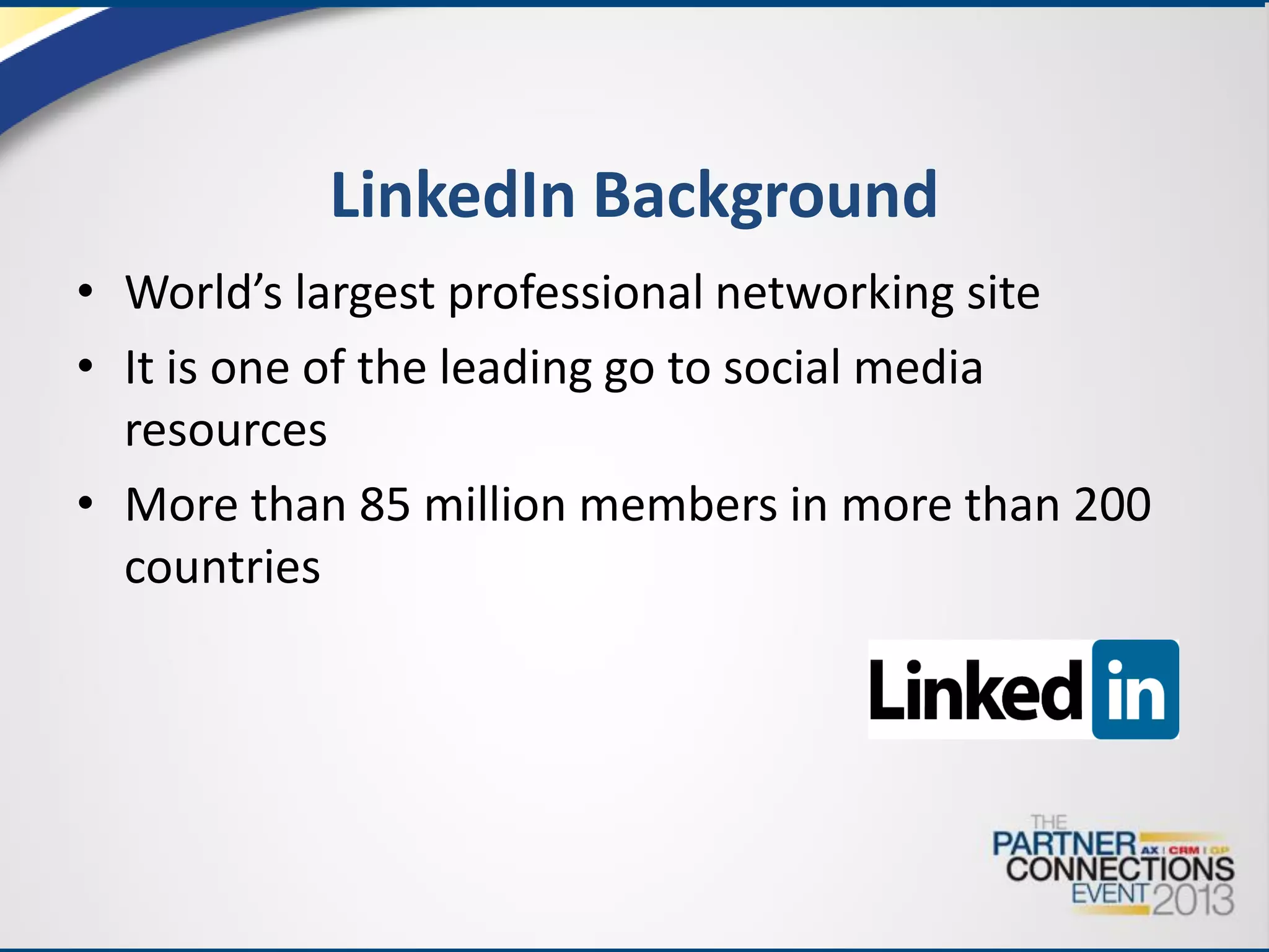 LinkedIn Background
• World’s largest professional networking site
• It is one of the leading go to social media
resources
• More than 85 million members in more than 200
countries

 
