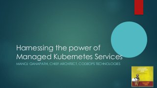 Harnessing the power of
Managed Kubernetes Services
MANOJ GANAPATHI, CHIEF ARCHITECT, CODEOPS TECHNOLOGIES
 
