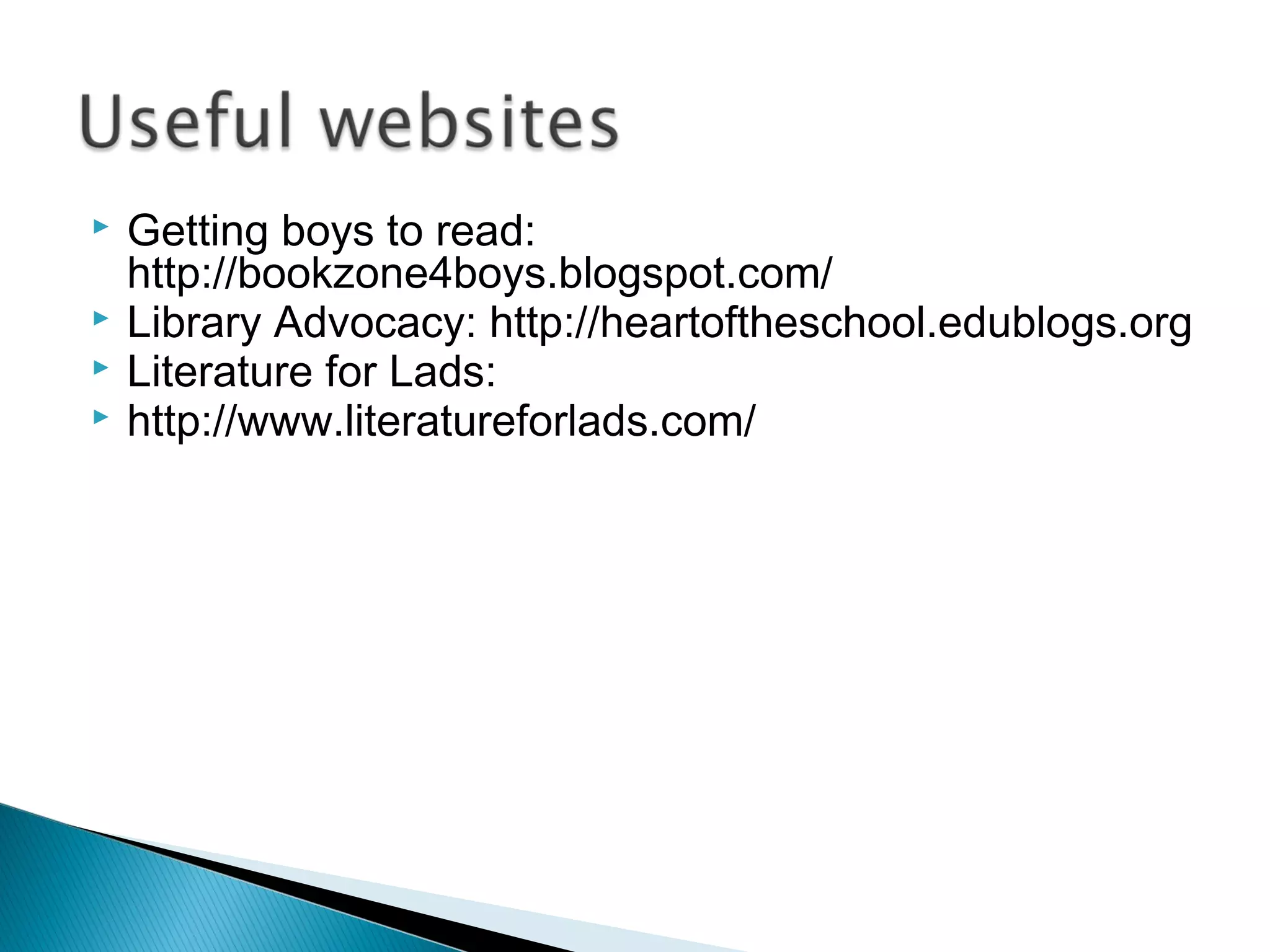  Getting boys to read:
http://bookzone4boys.blogspot.com/
 Library Advocacy: http://heartoftheschool.edublogs.org
 Literature for Lads:
 http://www.literatureforlads.com/
 