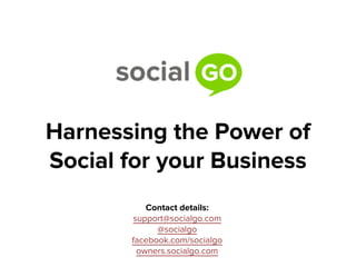 Harnessing the Power of
Social for your Business
          Contact details:
       support@socialgo.com
             @socialgo
       facebook.com/socialgo
        owners.socialgo.com
 