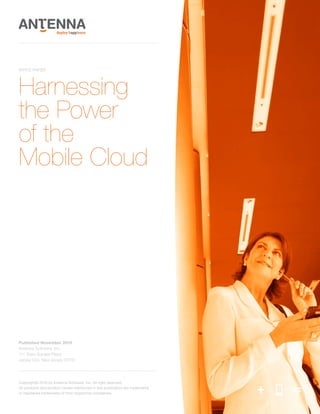 WHITE PAPER




Harnessing
the Power
of the
Mobile Cloud




Published November 2010
Antenna Software, Inc.
111 Town Square Place
Jersey City, New Jersey 07310




Copyright© 2010 by Antenna Software, Inc. All right reserved.
             Antenna Software, Inc., 111 Town Square Place, Jersey City, New Jersey 07310
All products and product names mentioned in this publication are trademarks                 1
or registeredphone 888.723.2832 web antennasoftware.com
              trademarks of their respective companies.
 