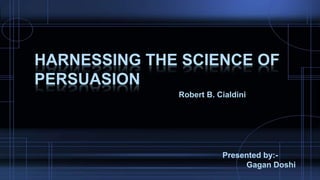 Robert B. Cialdini
HARNESSING THE SCIENCE OF
PERSUASION
Presented by:-
Gagan Doshi
 