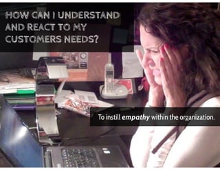 To instill empathy within the organization.
HOW CAN I UNDERSTAND
AND REACT TO MY
CUSTOMERS NEEDS?
 