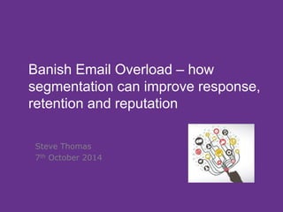 Banish Email Overload – how 
segmentation can improve response, 
retention and reputation 
Steve Thomas 
7th October 2014 
 