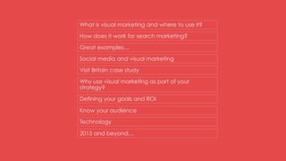 How does it work for search marketing?
Great examples…
Social media and visual marketing
Visit Britain case study
Why use visual marketing as part of your
strategy?
What is visual marketing and where to use it?
Defining your goals and ROI
Know your audience
Technology
2015 and beyond…
 
