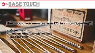 How should you measure your ROI in visual marketing?
•  Objectives!
•  Time on Page/Completion Rate
•  Inbound links
 