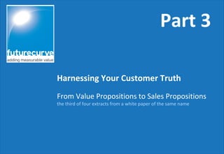 From Value Propositions to Sales Propositions
the third of four extracts from a white paper of the same name
Harnessing Your Customer Truth
Part 3
 