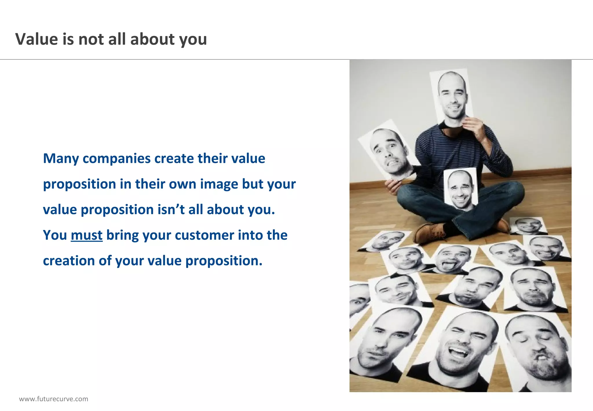 www.futurecurve.com
Many companies create their value
proposition in their own image but your
value proposition isn’t all about you.
You must bring your customer into the
creation of your value proposition.
Value is not all about you
 
