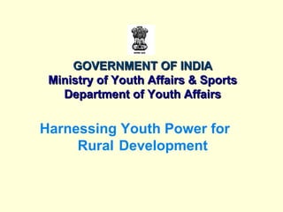 GOVERNMENT OF INDIAGOVERNMENT OF INDIA
Ministry of Youth Affairs & SportsMinistry of Youth Affairs & Sports
Department of Youth AffairsDepartment of Youth Affairs
Harnessing Youth Power for
Rural Development
 