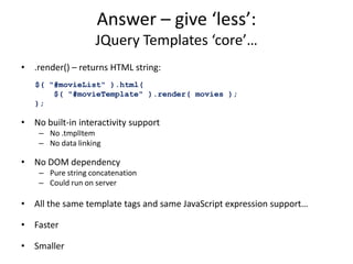 Answer – give ‘less’: JQuery Templates ‘core’…<br />.render() – returns HTML string:<br />No built-in interactivity suppor...