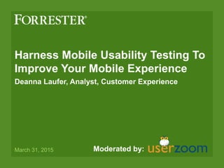 Harness Mobile Usability Testing To
Improve Your Mobile Experience
Deanna Laufer, Analyst, Customer Experience
March 31, 2015 Moderated by:
 