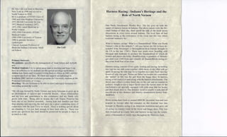 Dr. Jim Calli was born in Massena,
New York in 1946 and moved to                                               Harness Racing: Indiana's Heritage and the
North Vernon in 1949.
He is a graduate ofNVHS Class of
                                                                                      Role of North Vernon
1964 and John Hopkins University.
1972.McGill University lst year
1973.Medical residency 1972 ..                                             Dan Patch, Greyhound, Worthy Boy. The list goes on with the
1973-1982 Adult Medicine in                                                names of harness horses in Indiana. The above names were the Mi-
North Vernon.
                                                                           chael Jordan of their day, their speed the talk of the local sports
1982-1984 University of Utah                                               discussions in every town around Indiana. The local fairs all had
Medical Center.                                                            harness racing as the centerpiece of the event and this was where
1984-1986 University of Vernon
                                                                           everyone wanted to be.
1986 to present: Invasive
cardiologist
                                                                           What is harness racing? What is a Standardbred? What was North
Clinical Assistant Professor of
                                                                           Vernon's role in this industry? All race horses are felt to have de-
Medicine-Indiana University Medi-                Jim Calli
                                                                           scended from Messenger, a thoroughbred from Europe brought to
cal School.
                                                                           the US in the late 1700's. There was much cross breeding with
                                                                           Morgans and Arabians to produce the Standardbred of which all
                                                                           trotters and pacers are today. Hambletonian, a grandson of Messen-
                                                                           ger sired over 1300 foals and virtually all Standardbreds racing to-
Primary Interests:
                                                                           day come from four of his sons.
My patients--specifically   the management of heart failure and Arrhyth-
mia.
                                                                           Harness racing consists of two gaits, trotting and pacing. In trotting
Medical Students-I try to spend more time in teaching and hope I can
                                                                           two legs on one side come together while those on the other side go
have an influence to let students see the special privilege medicine is.
                                                                           apart. In pacing the side legs move together as a unit. Each race has
Africa-Ann Marie and I founded Giving Back to Africa in 2003 and this
                                                                           horses of only one gait. Pacers are faster but trotters are considered
occupies much of our time. We fund and support an orphanage in
                                                                           the "purest" as this was the gait from the buggy days. In harness
Kinshasa, DRC and run a scholars program for University students at the
                                                                           racing a cart (sulky) is used along with the harness attachments. The
Protestant University of Congo.
                                                                           driver (not called a jockey here) sits on the cart and in contrast to
Bicycling- We are fortunate to be able to travel and enjoy mountain ter-
                                                                           jockeys, weight is not a major factor since the horses start on the
rain riding around the world.
                                                                           run behind a car specially equipped with wide arms that the horses
                                                                           put their heads next to. The distance raced is usually a mile and all
"My life was formed by North Vernon and being fortunate to grow up in
                                                                           records are at this distance and thereby standardized (hence Stan-
an environment of support and wonderful friends. These relationships
                                                                           dardbred).
and my love and gratefulness to this community and my fiends only
grows with time. Being able to donate the Calli Nature Preserve has
                                                                           Horse racing dates back to around 4000 BC in central Asia and was
been one of my fondest moments. Seeing kids and families and their
dogs playing and enjoying the trail give me a great continuing sense of    popular in Europe after the crusades as the Arabian line was
connection with the land I love so much. There is nothing special about    brought in. Harness racing is an American institution and grew out
me donating it, I'm just luck enough to have been able to. There was       of racing on country roads in the horse and buggy days. This was
never any questions this land should be preserved for people to enjoy it   then formalized at county fairs and harness racing was the center-
as much as I did.                                                          piece of thousands of county fairs throughout the Midwest, East,
 