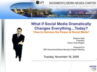 What if Social Media Dramatically Changes Everything…Today? “How to Harness the Power of Social Media&quot; Tuesday, November 16, 2009 Stephen Nold  PresidentAdvon Technologies Prepared For MPI Sacramento/Sierra Nevada Chapter Meeting 