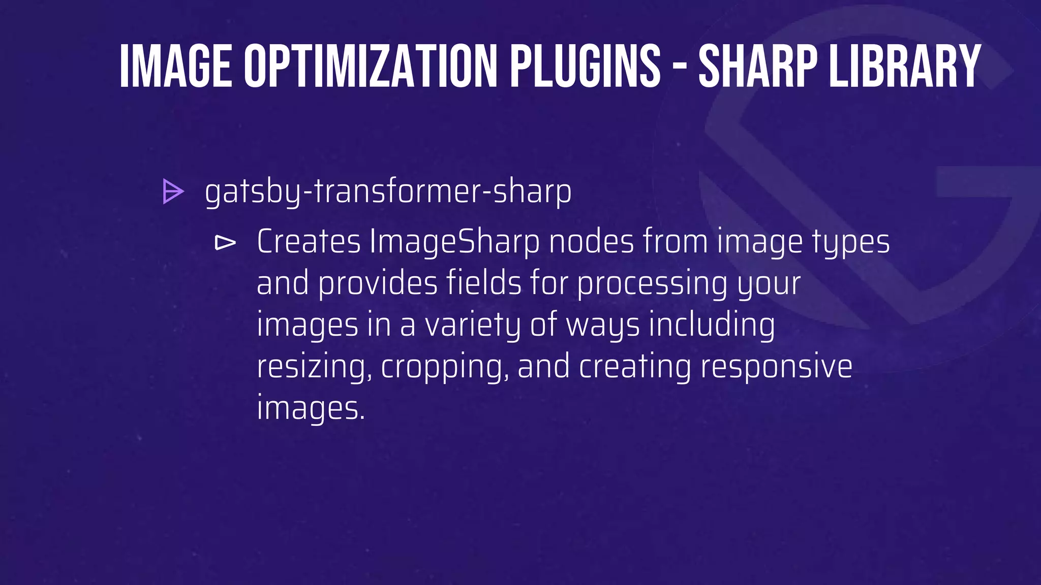 ⩥ gatsby-transformer-sharp
⊳ Creates ImageSharp nodes from image types
and provides fields for processing your
images in a variety of ways including
resizing, cropping, and creating responsive
images.
Image Optimization plugins - sharp library
 