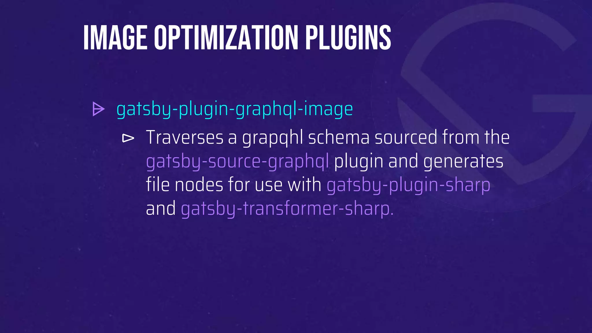 ⩥ gatsby-plugin-graphql-image
⊳ Traverses a grapqhl schema sourced from the
gatsby-source-graphql plugin and generates
file nodes for use with gatsby-plugin-sharp
and gatsby-transformer-sharp.
Image Optimization plugins
 