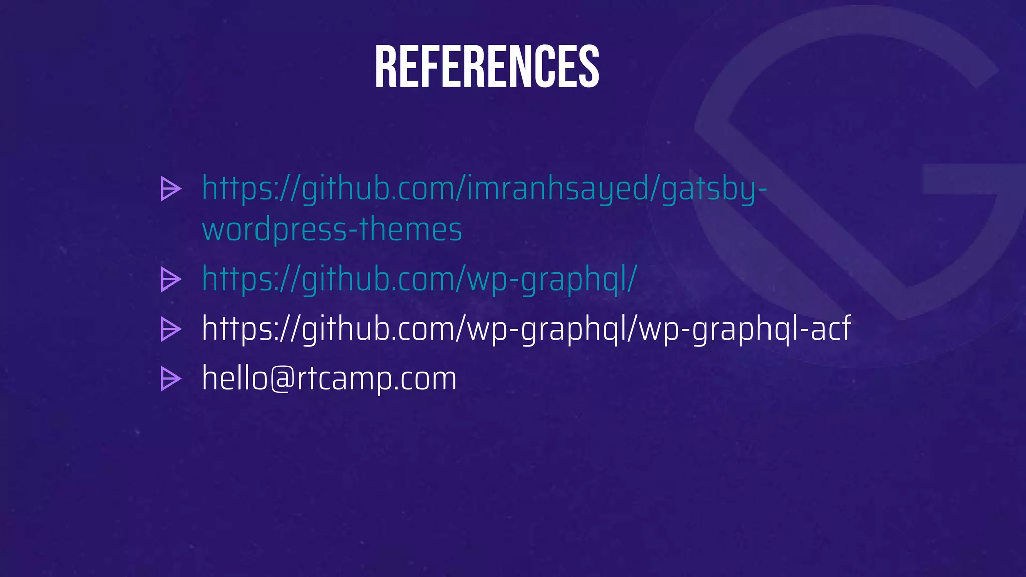References
⩥ https://github.com/imranhsayed/gatsby-
wordpress-themes
⩥ https://github.com/wp-graphql/
⩥ https://github.com/wp-graphql/wp-graphql-acf
⩥ hello@rtcamp.com
 